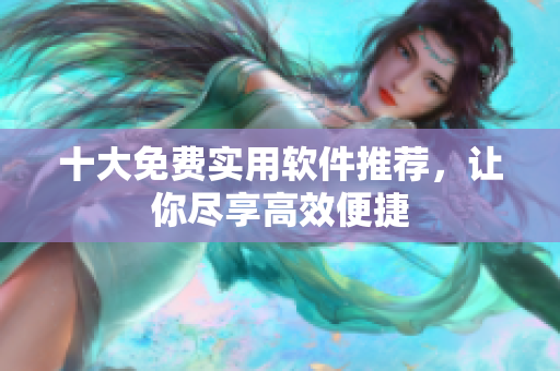 十大免费实用软件推荐，让你尽享高效便捷