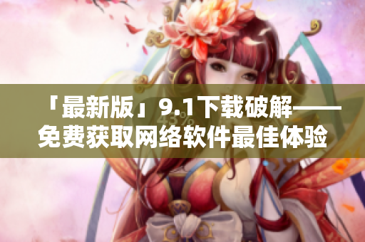 「最新版」9.1下载破解——免费获取网络软件最佳体验