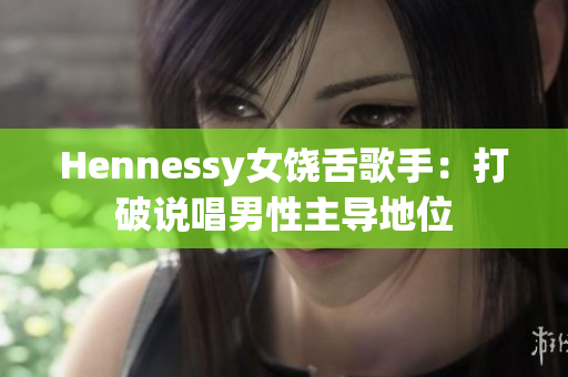 Hennessy女饶舌歌手：打破说唱男性主导地位