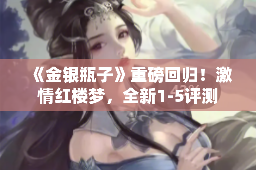 《金银瓶子》重磅回归！激情红楼梦，全新1-5评测
