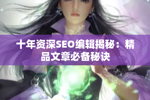 十年资深SEO编辑揭秘：精品文章必备秘诀