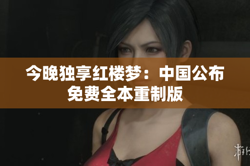 今晚独享红楼梦：中国公布免费全本重制版