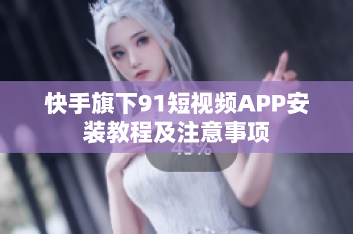 快手旗下91短视频APP安装教程及注意事项