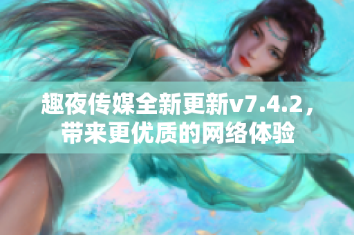 趣夜传媒全新更新v7.4.2，带来更优质的网络体验