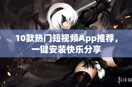 10款热门短视频App推荐，一键安装快乐分享
