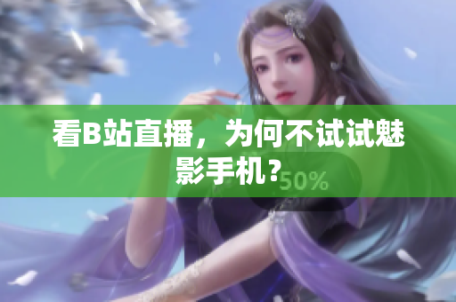 看B站直播，为何不试试魅影手机？