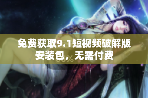 免费获取9.1短视频破解版安装包，无需付费
