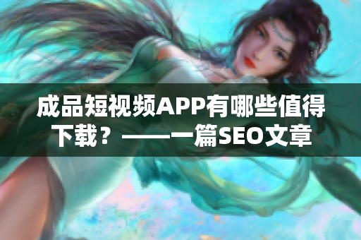 成品短视频APP有哪些值得下载？——一篇SEO文章