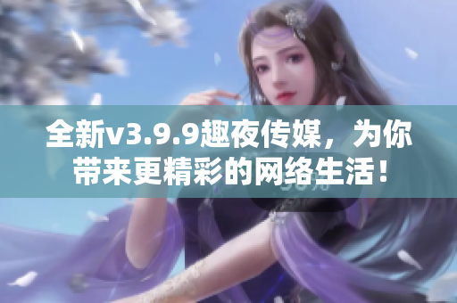 全新v3.9.9趣夜传媒，为你带来更精彩的网络生活！