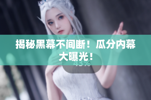 揭秘黑幕不间断！瓜分内幕大曝光！