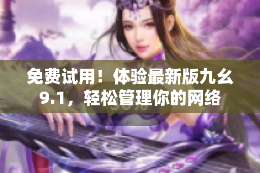 免费试用！体验最新版九幺9.1，轻松管理你的网络