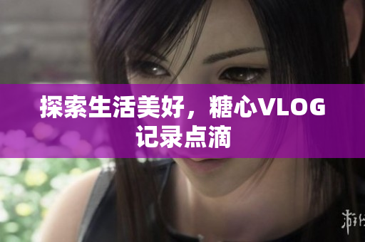 探索生活美好，糖心VLOG记录点滴