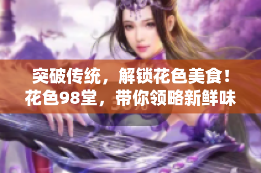 突破传统，解锁花色美食！花色98堂，带你领略新鲜味道！