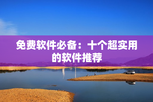 免费软件必备：十个超实用的软件推荐