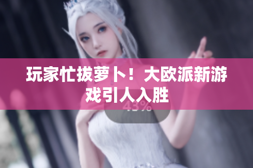 玩家忙拔萝卜！大欧派新游戏引人入胜