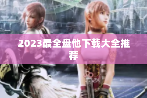 2023最全盘他下载大全推荐
