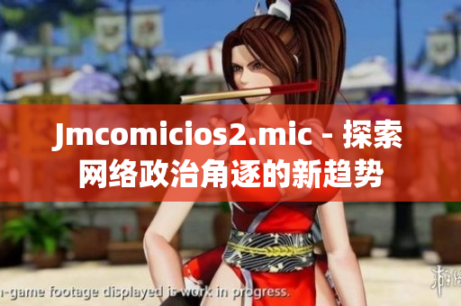 Jmcomicios2.mic - 探索网络政治角逐的新趋势