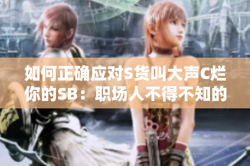 如何正确应对S货叫大声C烂你的SB：职场人不得不知的应对技巧