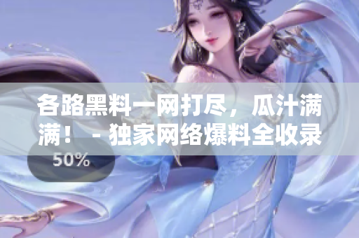 各路黑料一网打尽，瓜汁满满！ - 独家网络爆料全收录