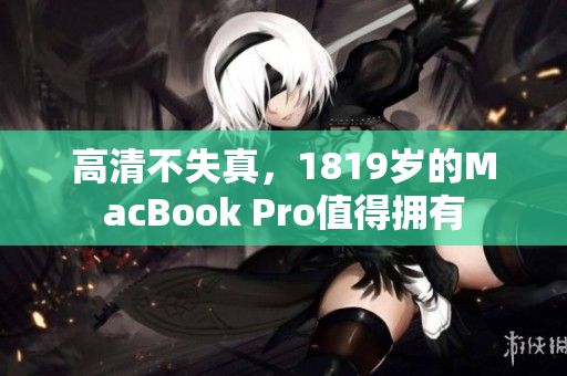 高清不失真，1819岁的MacBook Pro值得拥有