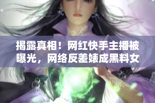 揭露真相！网红快手主播被曝光，网络反差婊成黑料女王！