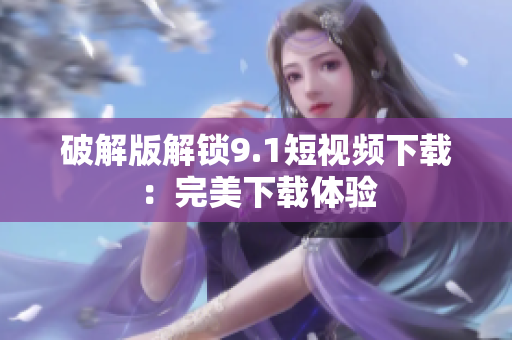 破解版解锁9.1短视频下载：完美下载体验