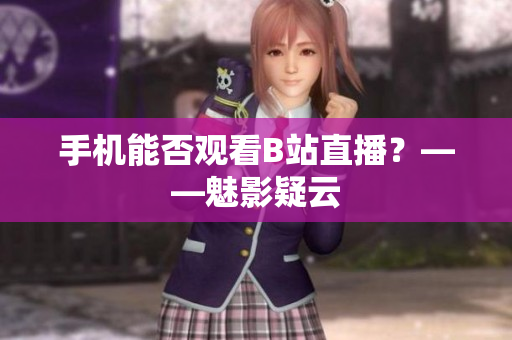 手机能否观看B站直播？——魅影疑云