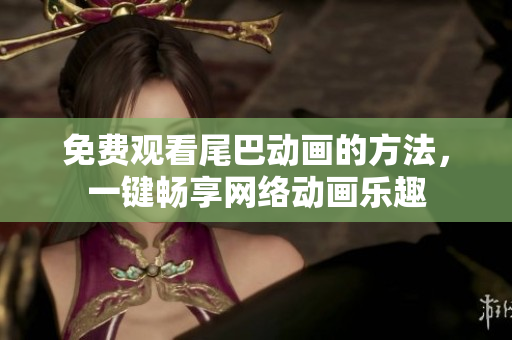 免费观看尾巴动画的方法，一键畅享网络动画乐趣