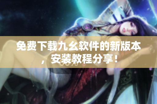 免费下载九幺软件的新版本，安装教程分享！