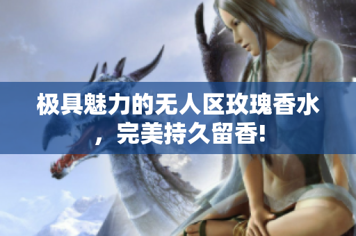 极具魅力的无人区玫瑰香水，完美持久留香!
