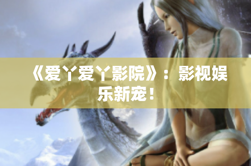 《爱丫爱丫影院》：影视娱乐新宠！