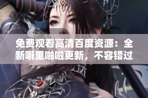 免费观看高清百度资源：全新噼里啪啦更新，不容错过！