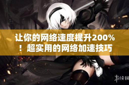 让你的网络速度提升200%！超实用的网络加速技巧