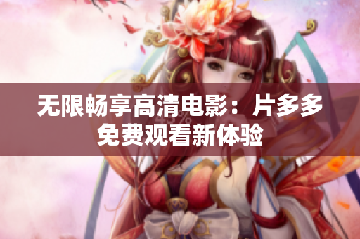 无限畅享高清电影：片多多免费观看新体验