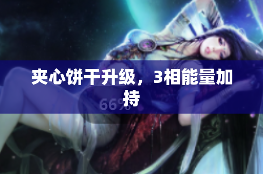 夹心饼干升级，3相能量加持