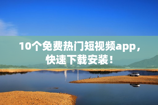 10个免费热门短视频app，快速下载安装！