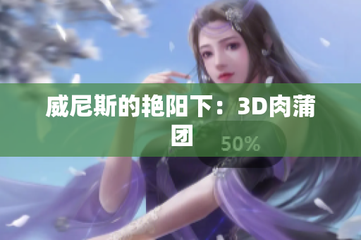 威尼斯的艳阳下：3D肉蒲团