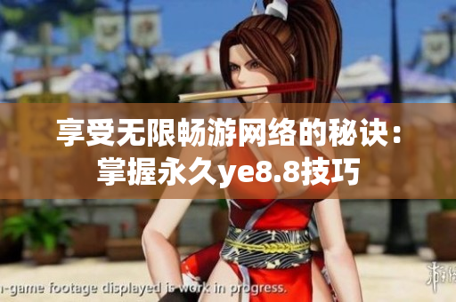 享受无限畅游网络的秘诀：掌握永久ye8.8技巧