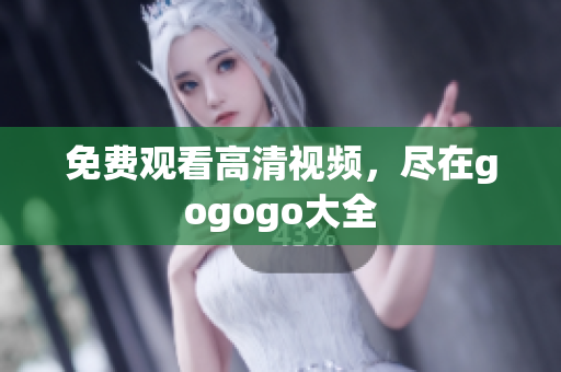 免费观看高清视频，尽在gogogo大全