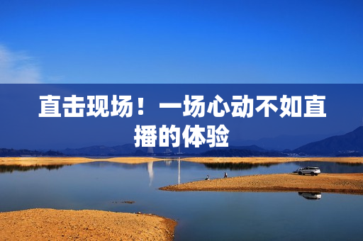 直击现场！一场心动不如直播的体验
