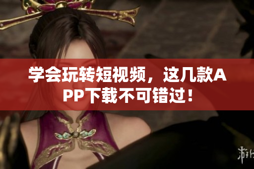学会玩转短视频，这几款APP下载不可错过！