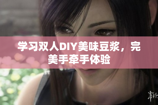 学习双人DIY美味豆浆，完美手牵手体验
