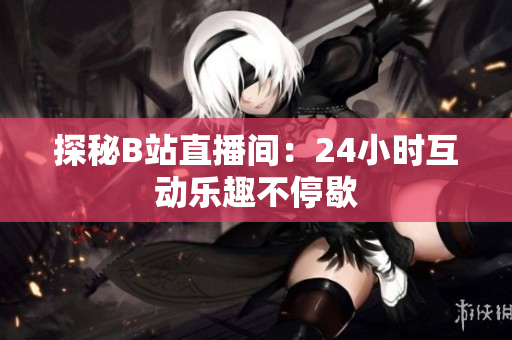 探秘B站直播间：24小时互动乐趣不停歇