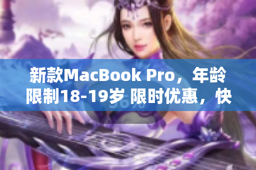 新款MacBook Pro，年龄限制18-19岁 限时优惠，快来购买高清神器！