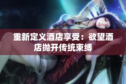 重新定义酒店享受：欲望酒店抛开传统束缚