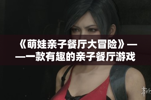 《萌娃亲子餐厅大冒险》——一款有趣的亲子餐厅游戏！