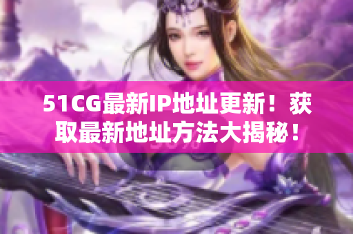 51CG最新IP地址更新！获取最新地址方法大揭秘！