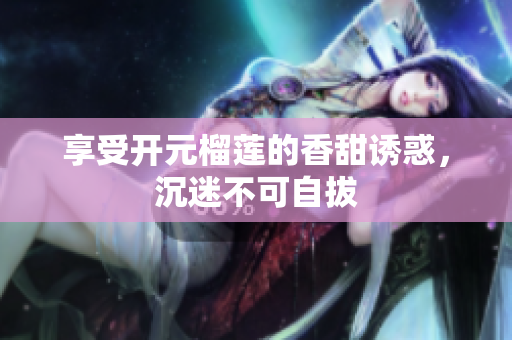 享受开元榴莲的香甜诱惑，沉迷不可自拔
