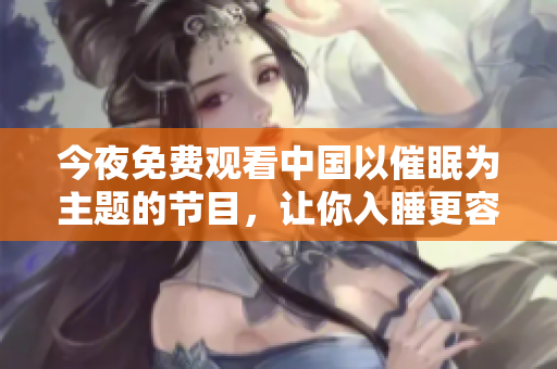 今夜免费观看中国以催眠为主题的节目，让你入睡更容易。