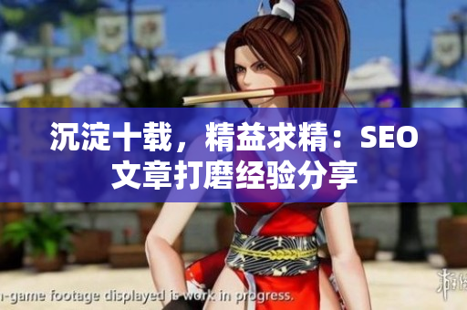 沉淀十载，精益求精：SEO文章打磨经验分享